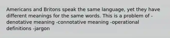 Americans and Britons speak the same language, yet they have different meanings for the same words. This is a problem of -denotative meaning -connotative meaning -operational definitions -jargon