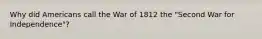 Why did Americans call the War of 1812 the "Second War for Independence"?