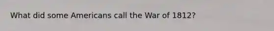 What did some Americans call the War of 1812?