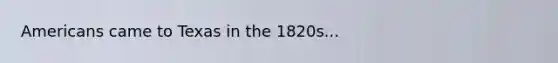 Americans came to Texas in the 1820s...