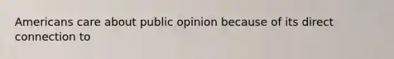 Americans care about public opinion because of its direct connection to