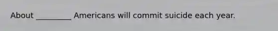 About _________ Americans will commit suicide each year.