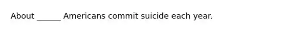 About ______ Americans commit suicide each year.