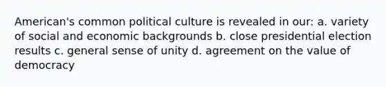 American's common political culture is revealed in our: a. variety of social and economic backgrounds b. close presidential election results c. general sense of unity d. agreement on the value of democracy