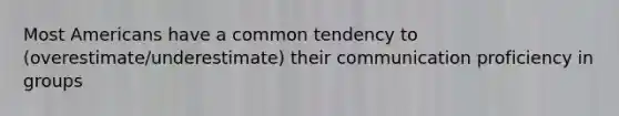 Most Americans have a common tendency to (overestimate/underestimate) their communication proficiency in groups