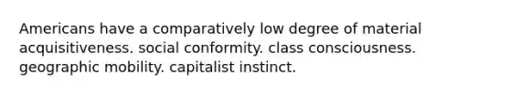 Americans have a comparatively low degree of material acquisitiveness. social conformity. class consciousness. geographic mobility. capitalist instinct.