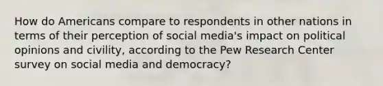 How do Americans compare to respondents in other nations in terms of their perception of social media's impact on political opinions and civility, according to the Pew Research Center survey on social media and democracy?