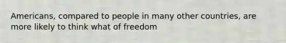 Americans, compared to people in many other countries, are more likely to think what of freedom