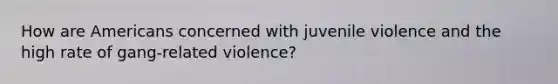 How are Americans concerned with juvenile violence and the high rate of gang-related violence?