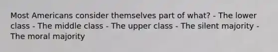 Most Americans consider themselves part of what? - The lower class - The middle class - The upper class - The silent majority - The moral majority