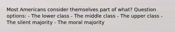 Most Americans consider themselves part of what? Question options: - The lower class - The middle class - The upper class - The silent majority - The moral majority