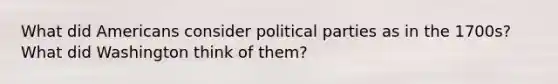 What did Americans consider political parties as in the 1700s? What did Washington think of them?