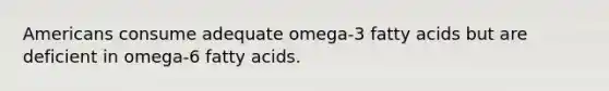 Americans consume adequate omega-3 fatty acids but are deficient in omega-6 fatty acids.