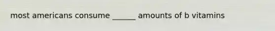 most americans consume ______ amounts of b vitamins