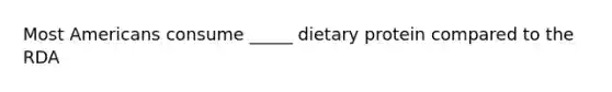 Most Americans consume _____ dietary protein compared to the RDA