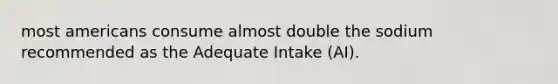 most americans consume almost double the sodium recommended as the Adequate Intake (AI).