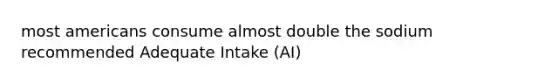 most americans consume almost double the sodium recommended Adequate Intake (AI)