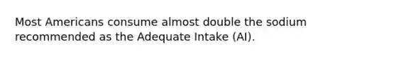 Most Americans consume almost double the sodium recommended as the Adequate Intake (AI).