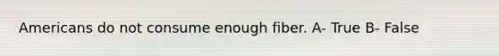 Americans do not consume enough fiber. A- True B- False