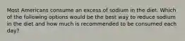 Most Americans consume an excess of sodium in the diet. Which of the following options would be the best way to reduce sodium in the diet and how much is recommended to be consumed each day?
