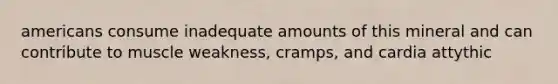 americans consume inadequate amounts of this mineral and can contribute to muscle weakness, cramps, and cardia attythic