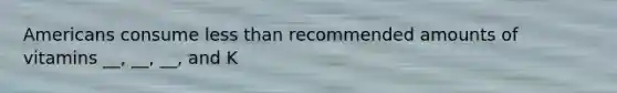 Americans consume less than recommended amounts of vitamins __, __, __, and K