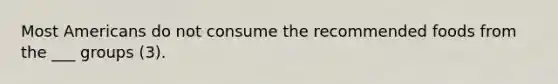Most Americans do not consume the recommended foods from the ___ groups (3).