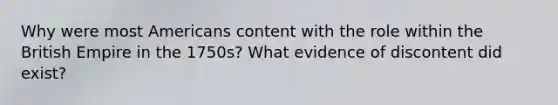 Why were most Americans content with the role within the British Empire in the 1750s? What evidence of discontent did exist?