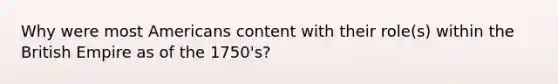 Why were most Americans content with their role(s) within the <a href='https://www.questionai.com/knowledge/kX1pqelueo-british-empire' class='anchor-knowledge'>british empire</a> as of the 1750's?