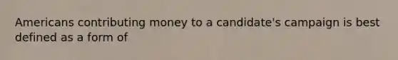 Americans contributing money to a candidate's campaign is best defined as a form of