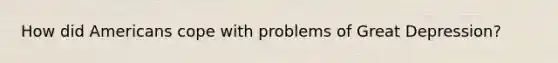 How did Americans cope with problems of Great Depression?