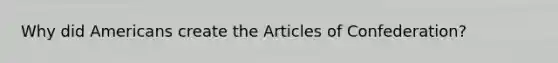 Why did Americans create the Articles of Confederation?