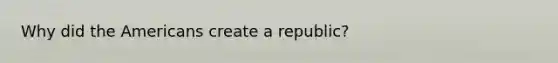 Why did the Americans create a republic?