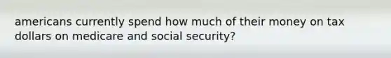 americans currently spend how much of their money on tax dollars on medicare and social security?