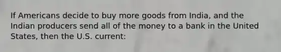 If Americans decide to buy more goods from India, and the Indian producers send all of the money to a bank in the United States, then the U.S. current: