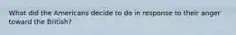 What did the Americans decide to do in response to their anger toward the British?
