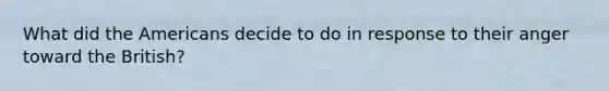 What did the Americans decide to do in response to their anger toward the British?