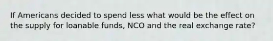 If Americans decided to spend less what would be the effect on the supply for loanable funds, NCO and the real exchange rate?