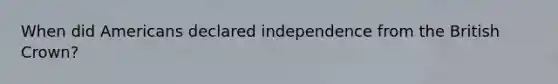 When did Americans declared independence from the British Crown?