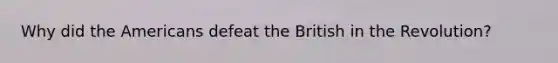 Why did the Americans defeat the British in the Revolution?