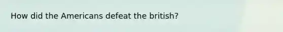 How did the Americans defeat the british?