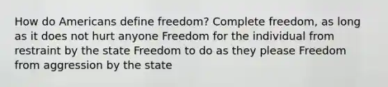 How do Americans define freedom? Complete freedom, as long as it does not hurt anyone Freedom for the individual from restraint by the state Freedom to do as they please Freedom from aggression by the state