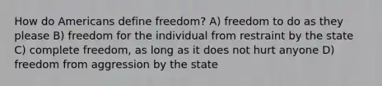 How do Americans define freedom? A) freedom to do as they please B) freedom for the individual from restraint by the state C) complete freedom, as long as it does not hurt anyone D) freedom from aggression by the state