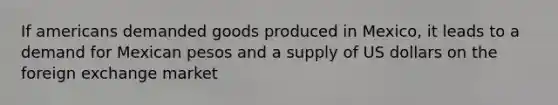 If americans demanded goods produced in Mexico, it leads to a demand for Mexican pesos and a supply of US dollars on the foreign exchange market