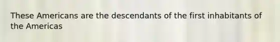These Americans are the descendants of the first inhabitants of the Americas