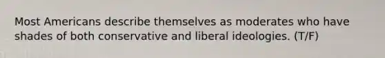 Most Americans describe themselves as moderates who have shades of both conservative and liberal ideologies. (T/F)