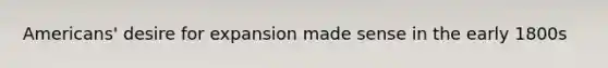 Americans' desire for expansion made sense in the early 1800s