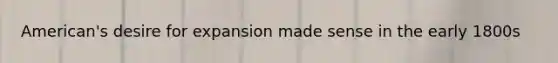 American's desire for expansion made sense in the early 1800s