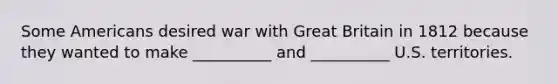 Some Americans desired war with Great Britain in 1812 because they wanted to make __________ and __________ U.S. territories.