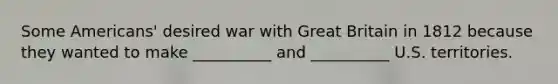 Some Americans' desired war with Great Britain in 1812 because they wanted to make __________ and __________ U.S. territories.